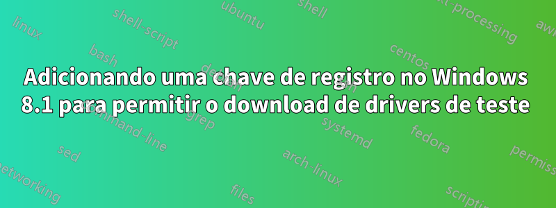 Adicionando uma chave de registro no Windows 8.1 para permitir o download de drivers de teste