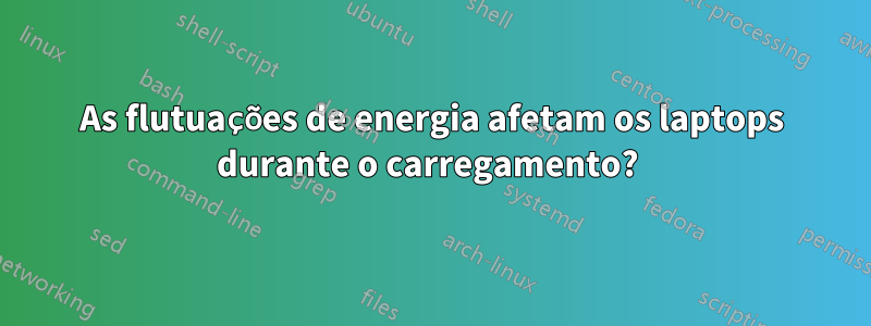 As flutuações de energia afetam os laptops durante o carregamento? 