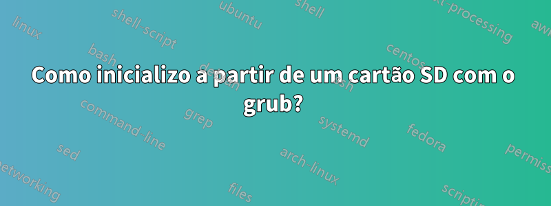 Como inicializo a partir de um cartão SD com o grub?