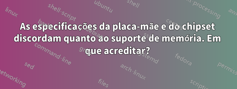 As especificações da placa-mãe e do chipset discordam quanto ao suporte de memória. Em que acreditar?