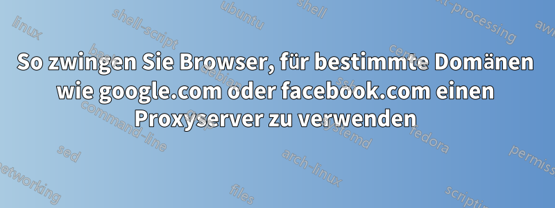 So zwingen Sie Browser, für bestimmte Domänen wie google.com oder facebook.com einen Proxyserver zu verwenden