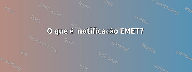 O que é notificação EMET?