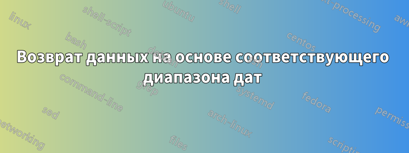 Возврат данных на основе соответствующего диапазона дат