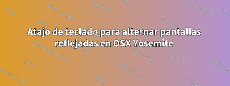 Atajo de teclado para alternar pantallas reflejadas en OSX Yosemite