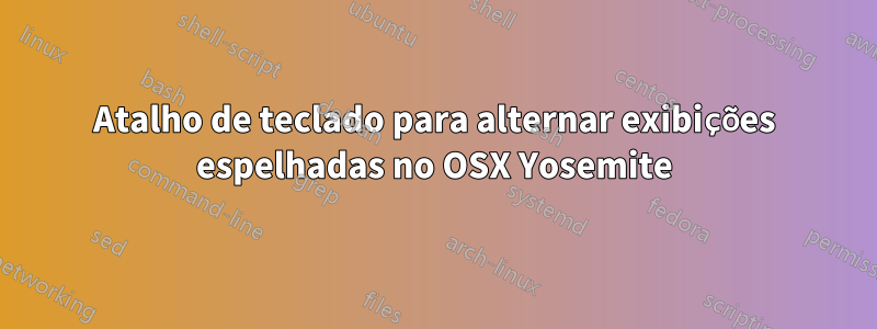 Atalho de teclado para alternar exibições espelhadas no OSX Yosemite