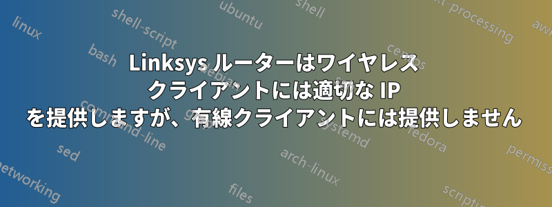 Linksys ルーターはワイヤレス クライアントには適切な IP を提供しますが、有線クライアントには提供しません