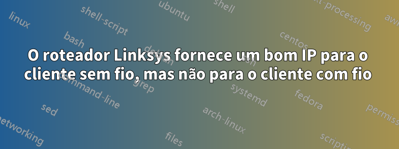 O roteador Linksys fornece um bom IP para o cliente sem fio, mas não para o cliente com fio