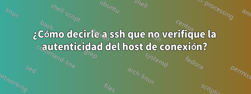 ¿Cómo decirle a ssh que no verifique la autenticidad del host de conexión?