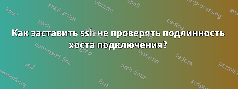 Как заставить ssh не проверять подлинность хоста подключения?