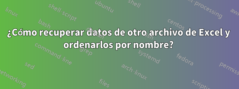 ¿Cómo recuperar datos de otro archivo de Excel y ordenarlos por nombre?