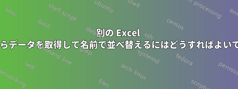 別の Excel ファイルからデータを取得して名前で並べ替えるにはどうすればよいでしょうか?