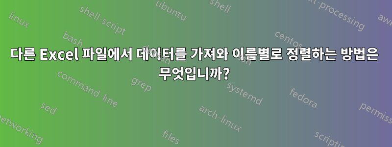 다른 Excel 파일에서 데이터를 가져와 이름별로 정렬하는 방법은 무엇입니까?