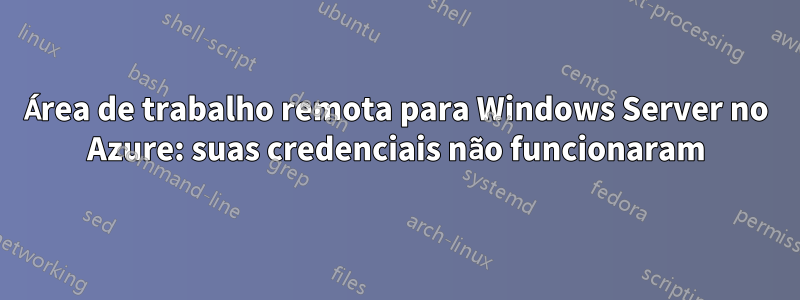 Área de trabalho remota para Windows Server no Azure: suas credenciais não funcionaram