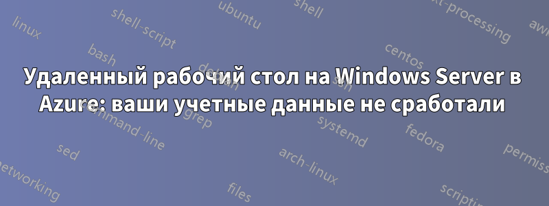 Удаленный рабочий стол на Windows Server в Azure: ваши учетные данные не сработали