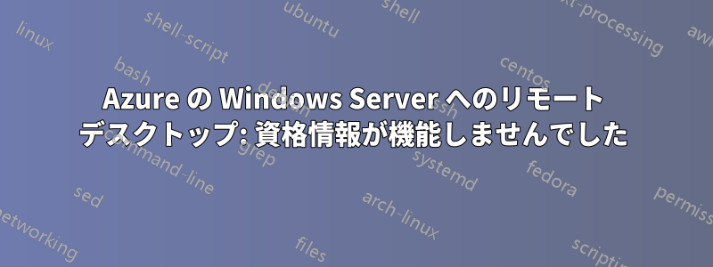 Azure の Windows Server へのリモート デスクトップ: 資格情報が機能しませんでした