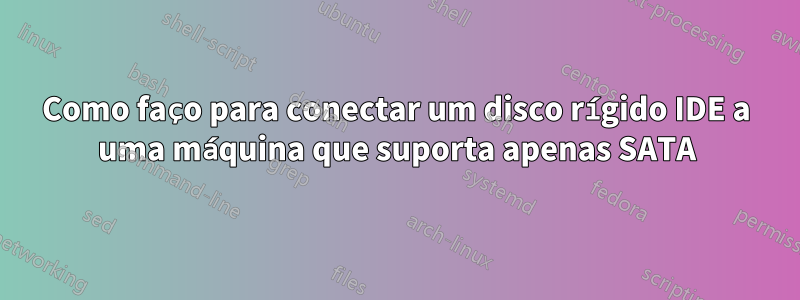 Como faço para conectar um disco rígido IDE a uma máquina que suporta apenas SATA