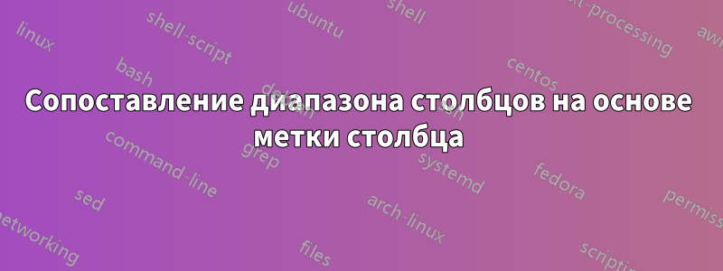 Сопоставление диапазона столбцов на основе метки столбца