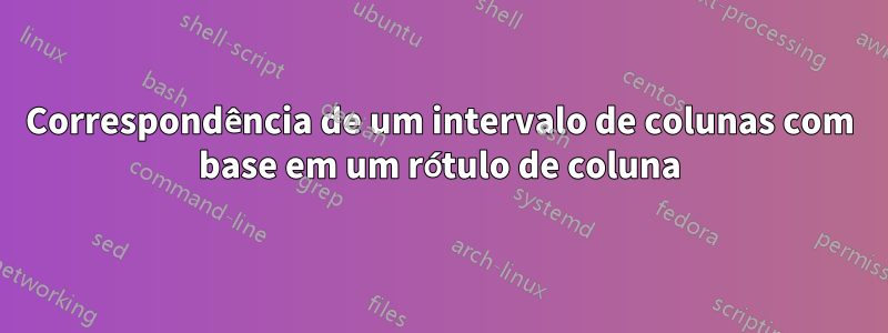 Correspondência de um intervalo de colunas com base em um rótulo de coluna