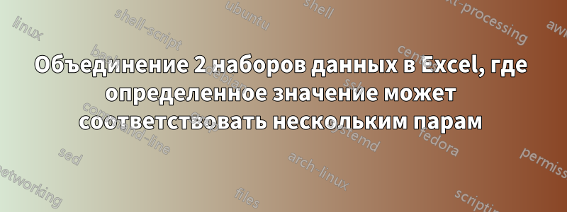 Объединение 2 наборов данных в Excel, где определенное значение может соответствовать нескольким парам