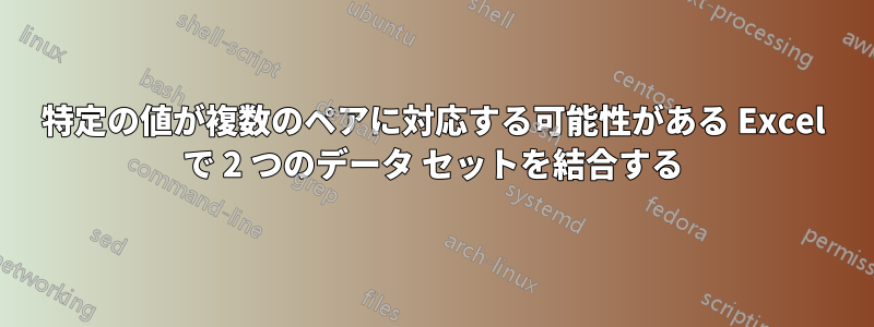 特定の値が複数のペアに対応する可能性がある Excel で 2 つのデータ セットを結合する