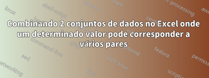 Combinando 2 conjuntos de dados no Excel onde um determinado valor pode corresponder a vários pares