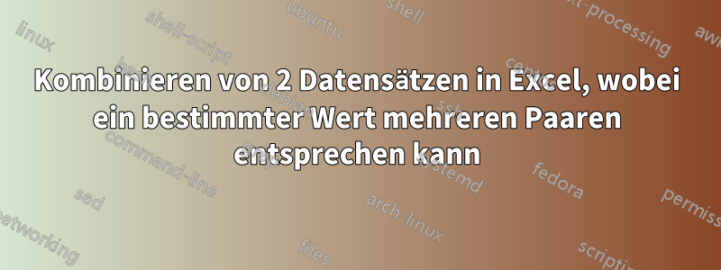 Kombinieren von 2 Datensätzen in Excel, wobei ein bestimmter Wert mehreren Paaren entsprechen kann