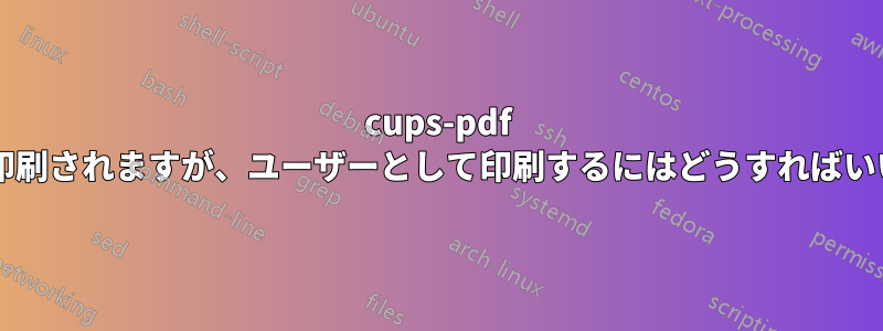 cups-pdf は匿名で印刷されますが、ユーザーとして印刷するにはどうすればいいですか?