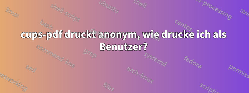 cups-pdf druckt anonym, wie drucke ich als Benutzer?