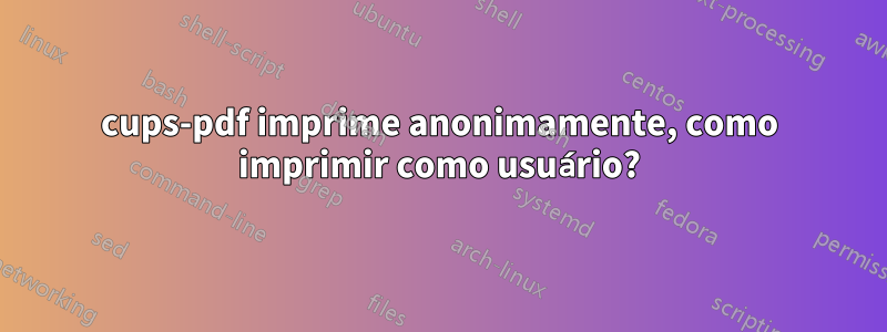 cups-pdf imprime anonimamente, como imprimir como usuário?