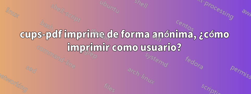 cups-pdf imprime de forma anónima, ¿cómo imprimir como usuario?