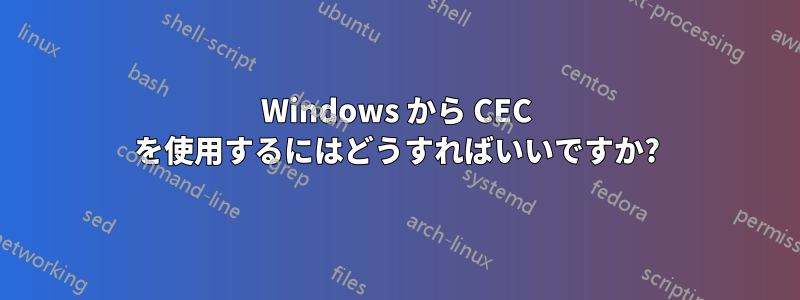 Windows から CEC を使用するにはどうすればいいですか?