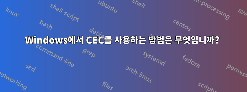 Windows에서 CEC를 사용하는 방법은 무엇입니까?