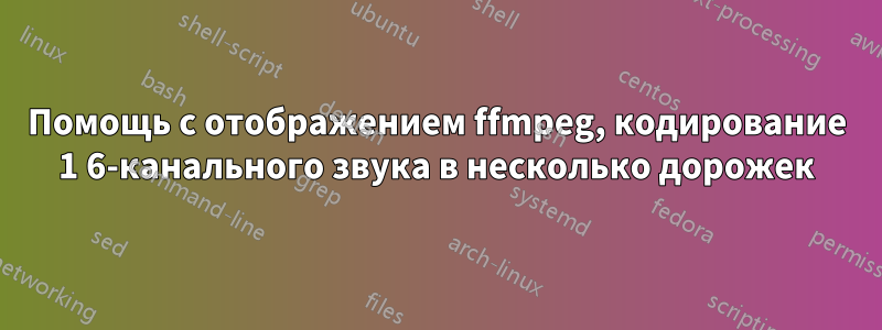 Помощь с отображением ffmpeg, кодирование 1 6-канального звука в несколько дорожек