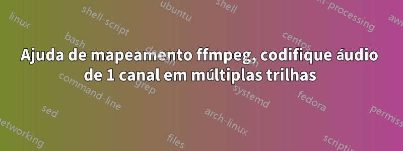 Ajuda de mapeamento ffmpeg, codifique áudio de 1 canal em múltiplas trilhas