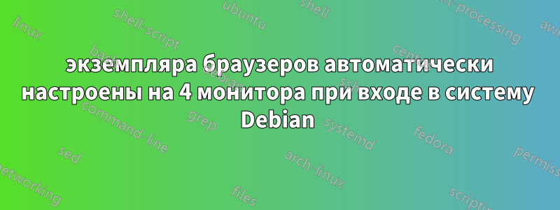 4 экземпляра браузеров автоматически настроены на 4 монитора при входе в систему Debian