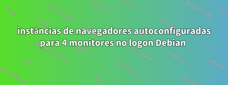 4 instâncias de navegadores autoconfiguradas para 4 monitores no logon Debian