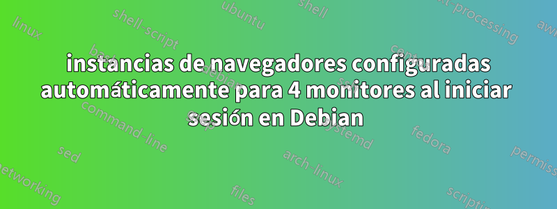 4 instancias de navegadores configuradas automáticamente para 4 monitores al iniciar sesión en Debian