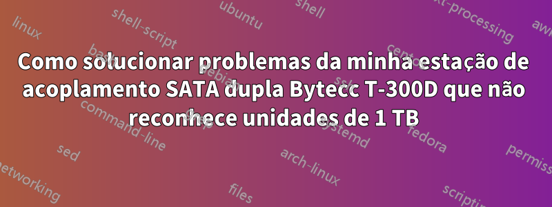 Como solucionar problemas da minha estação de acoplamento SATA dupla Bytecc T-300D que não reconhece unidades de 1 TB