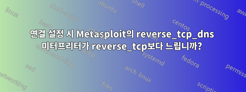 연결 설정 시 Metasploit의 reverse_tcp_dns 미터프리터가 reverse_tcp보다 느립니까?