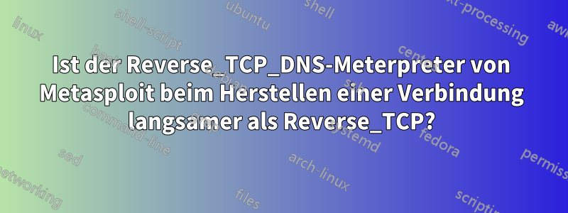 Ist der Reverse_TCP_DNS-Meterpreter von Metasploit beim Herstellen einer Verbindung langsamer als Reverse_TCP?