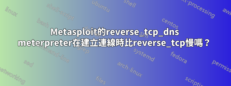 Metasploit的reverse_tcp_dns meterpreter在建立連線時比reverse_tcp慢嗎？