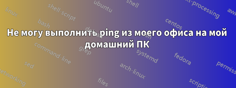 Не могу выполнить ping из моего офиса на мой домашний ПК