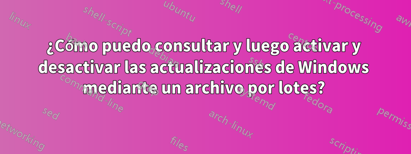 ¿Cómo puedo consultar y luego activar y desactivar las actualizaciones de Windows mediante un archivo por lotes?