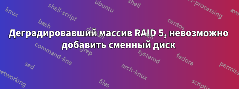 Деградировавший массив RAID 5, невозможно добавить сменный диск