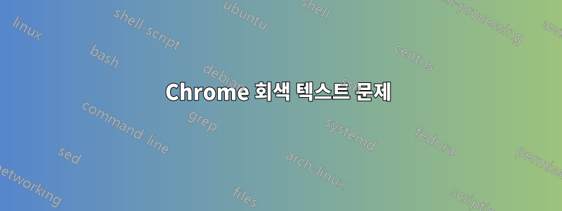 Chrome 회색 텍스트 문제