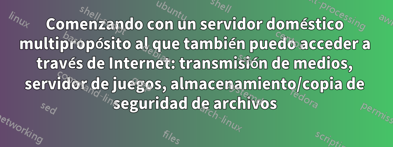 Comenzando con un servidor doméstico multipropósito al que también puedo acceder a través de Internet: transmisión de medios, servidor de juegos, almacenamiento/copia de seguridad de archivos