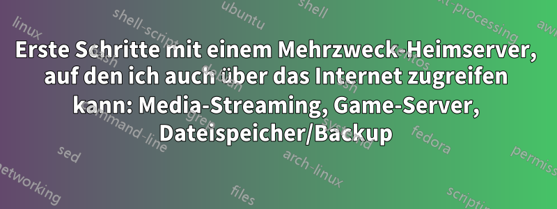 Erste Schritte mit einem Mehrzweck-Heimserver, auf den ich auch über das Internet zugreifen kann: Media-Streaming, Game-Server, Dateispeicher/Backup