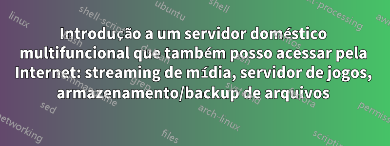 Introdução a um servidor doméstico multifuncional que também posso acessar pela Internet: streaming de mídia, servidor de jogos, armazenamento/backup de arquivos