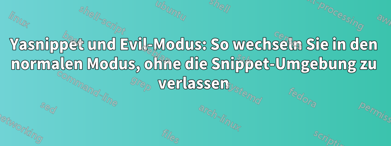 Yasnippet und Evil-Modus: So wechseln Sie in den normalen Modus, ohne die Snippet-Umgebung zu verlassen