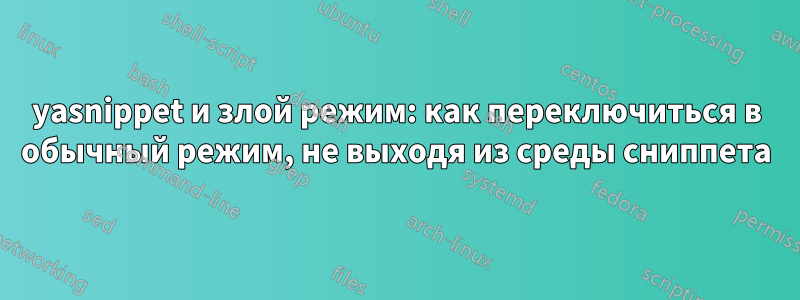 yasnippet и злой режим: как переключиться в обычный режим, не выходя из среды сниппета